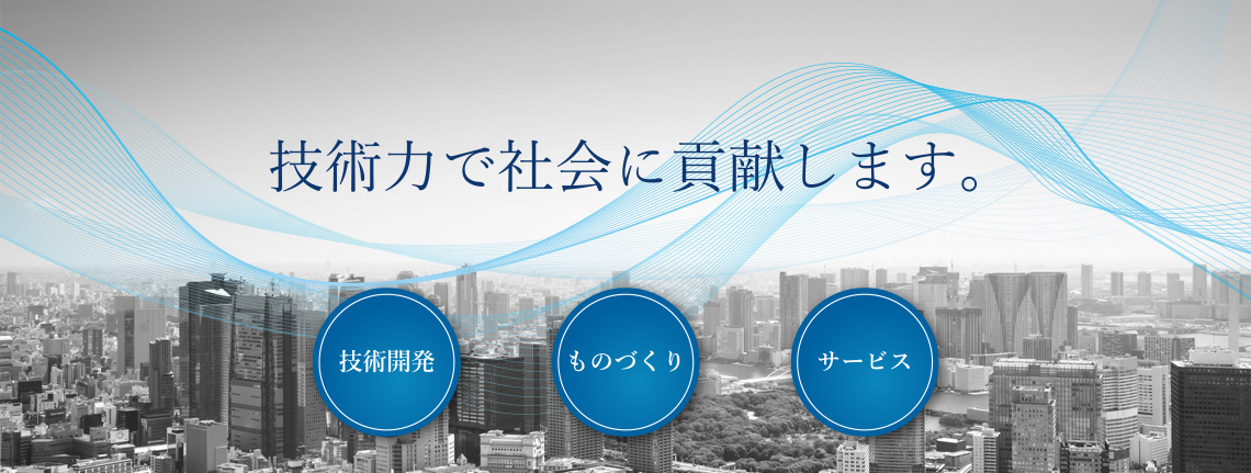 技術力で社会に貢献します。「技術開発」「ものづくり」「サービス」